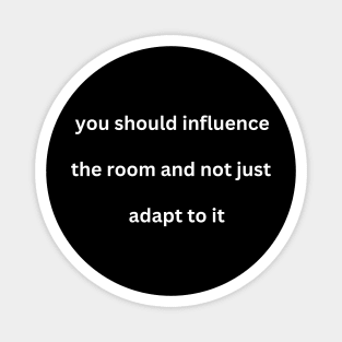 You Should Influence the Room and Not Just Adapt To It Magnet